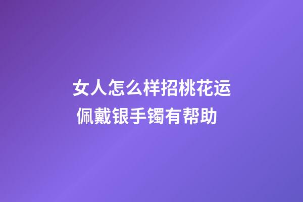女人怎么样招桃花运 佩戴银手镯有帮助